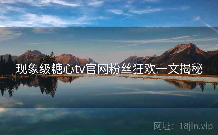 现象级糖心tv官网粉丝狂欢一文揭秘