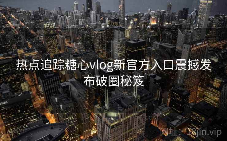 热点追踪糖心vlog新官方入口震撼发布破圈秘笈