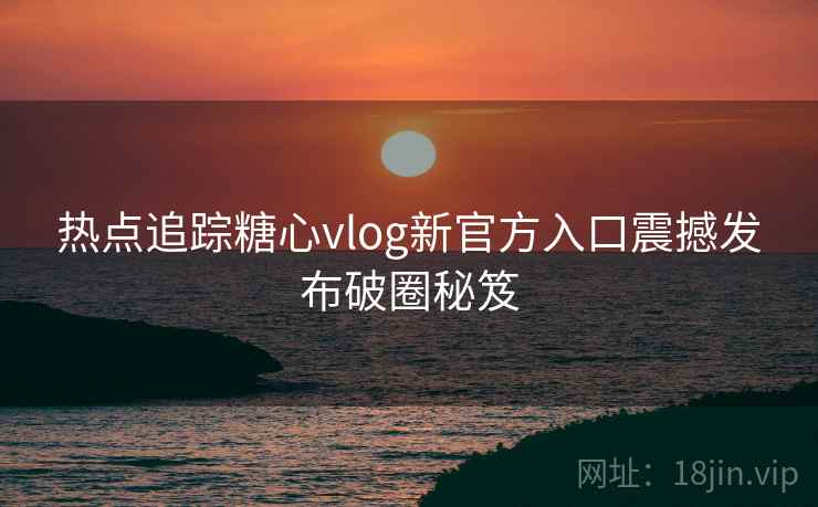 热点追踪糖心vlog新官方入口震撼发布破圈秘笈