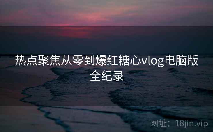 热点聚焦从零到爆红糖心vlog电脑版全纪录