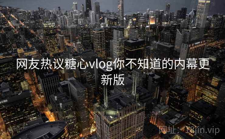 网友热议糖心vlog你不知道的内幕更新版