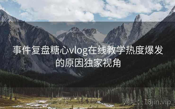 事件复盘糖心vlog在线教学热度爆发的原因独家视角