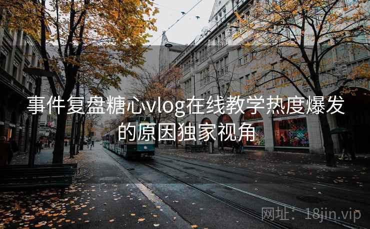 事件复盘糖心vlog在线教学热度爆发的原因独家视角