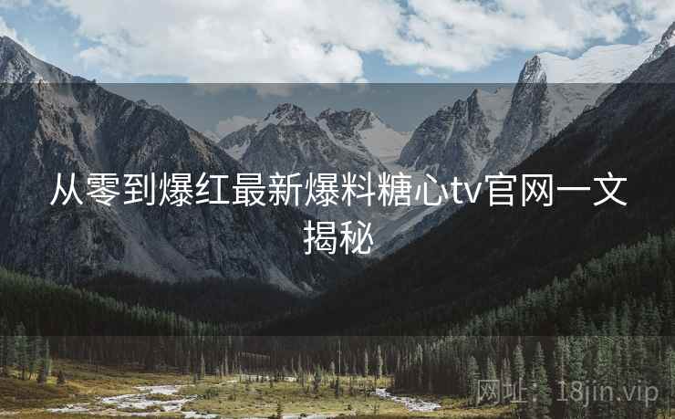 从零到爆红最新爆料糖心tv官网一文揭秘