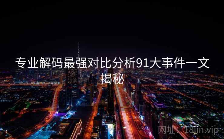 专业解码最强对比分析91大事件一文揭秘