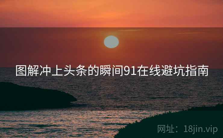 图解冲上头条的瞬间91在线避坑指南