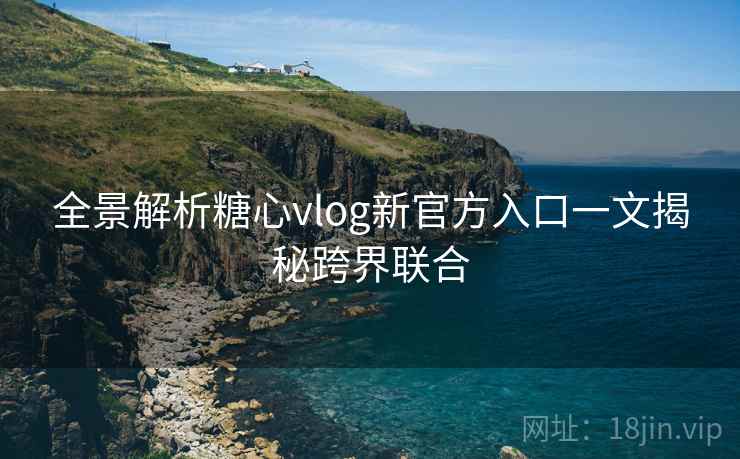全景解析糖心vlog新官方入口一文揭秘跨界联合