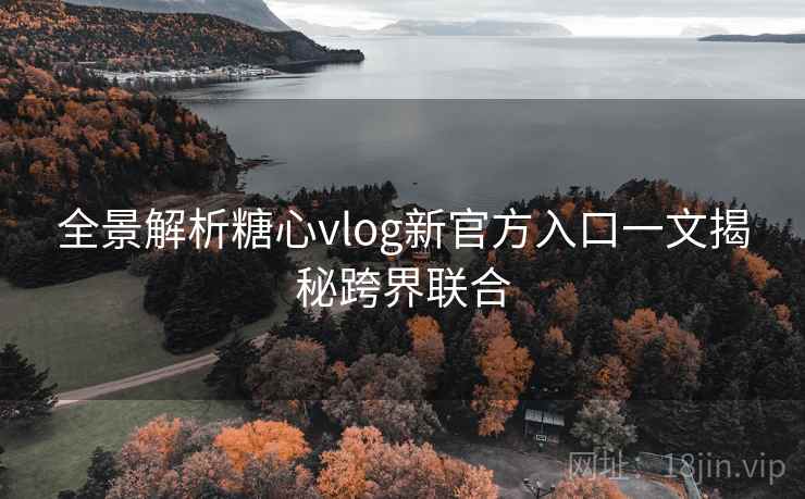 全景解析糖心vlog新官方入口一文揭秘跨界联合