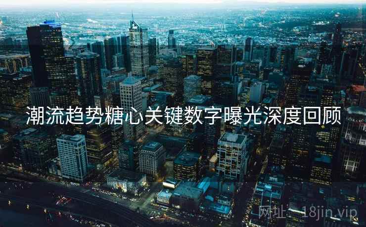 潮流趋势糖心关键数字曝光深度回顾