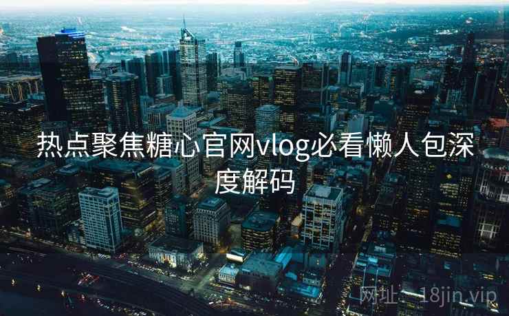 热点聚焦糖心官网vlog必看懒人包深度解码