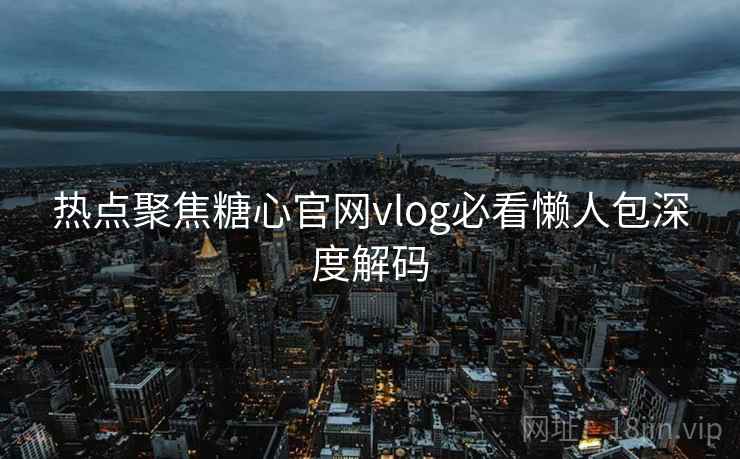 热点聚焦糖心官网vlog必看懒人包深度解码
