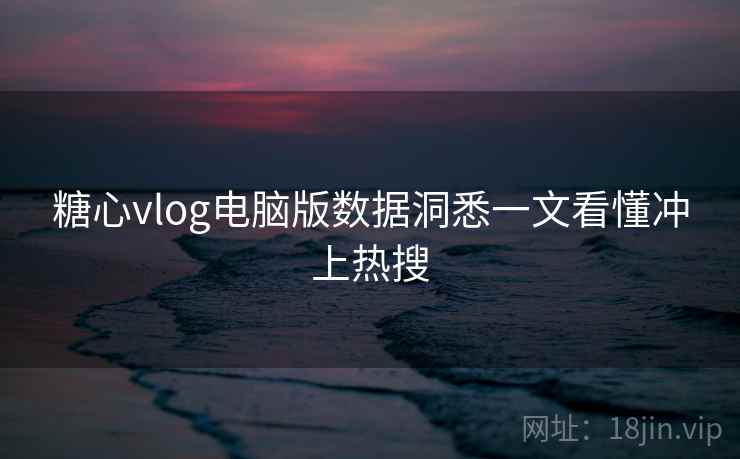糖心vlog电脑版数据洞悉一文看懂冲上热搜