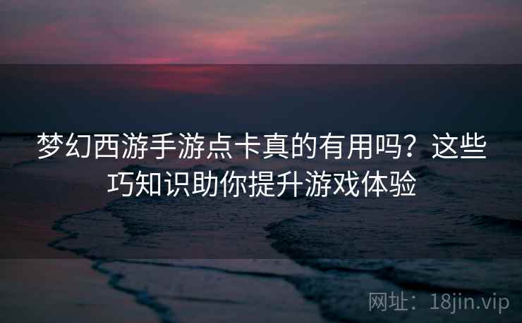 梦幻西游手游点卡真的有用吗？这些巧知识助你提升游戏体验