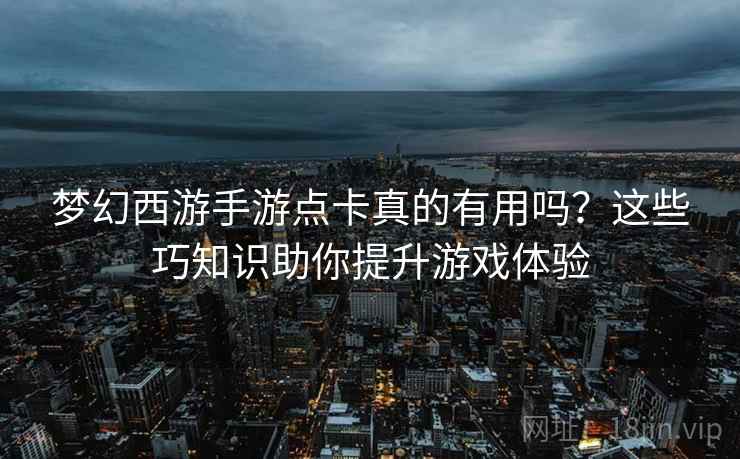 梦幻西游手游点卡真的有用吗？这些巧知识助你提升游戏体验