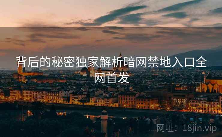 背后的秘密独家解析暗网禁地入口全网首发