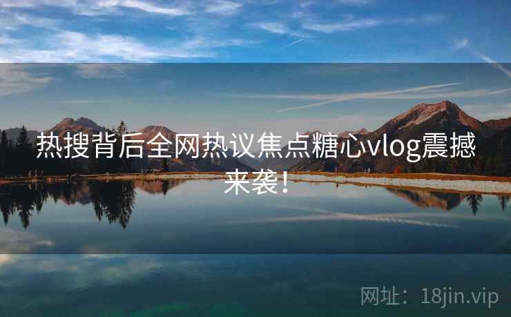 热搜背后全网热议焦点糖心vlog震撼来袭！