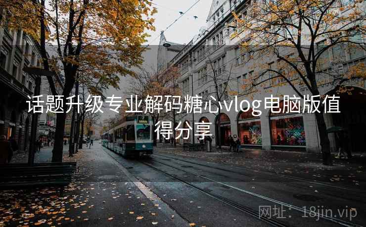 话题升级专业解码糖心vlog电脑版值得分享