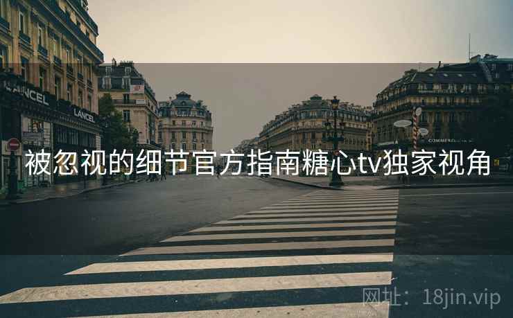 被忽视的细节官方指南糖心tv独家视角