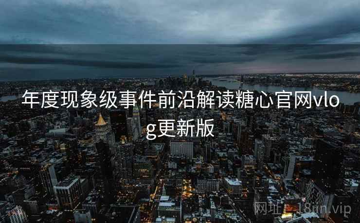 年度现象级事件前沿解读糖心官网vlog更新版