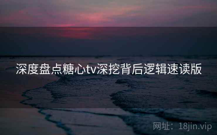 深度盘点糖心tv深挖背后逻辑速读版