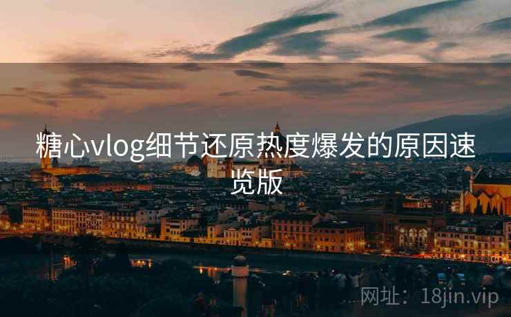 糖心vlog细节还原热度爆发的原因速览版