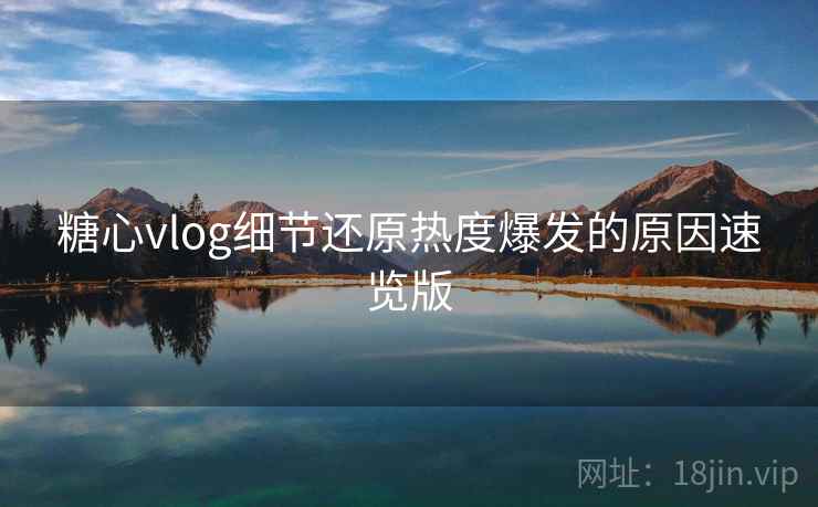糖心vlog细节还原热度爆发的原因速览版