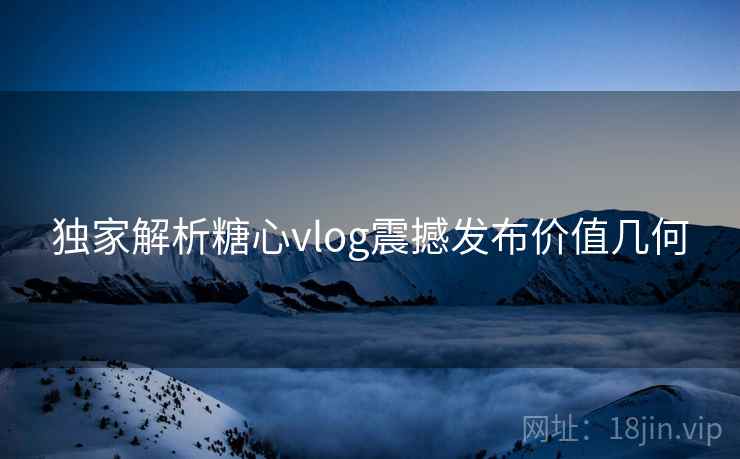 独家解析糖心vlog震撼发布价值几何