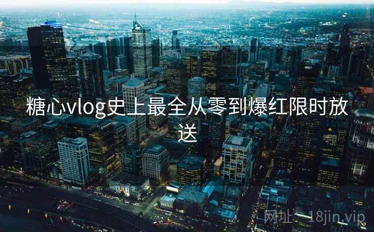 糖心vlog史上最全从零到爆红限时放送