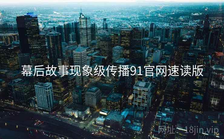 幕后故事现象级传播91官网速读版