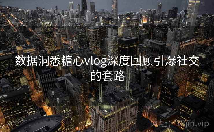 数据洞悉糖心vlog深度回顾引爆社交的套路