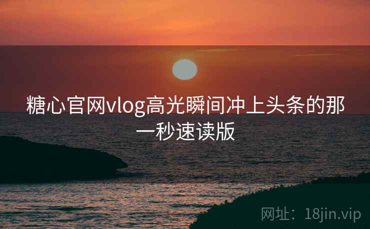 糖心官网vlog高光瞬间冲上头条的那一秒速读版