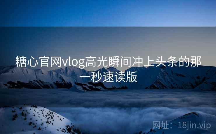 糖心官网vlog高光瞬间冲上头条的那一秒速读版