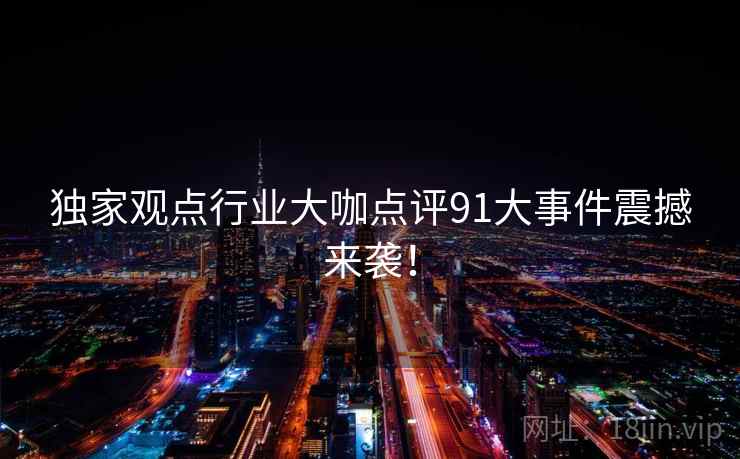 独家观点行业大咖点评91大事件震撼来袭！