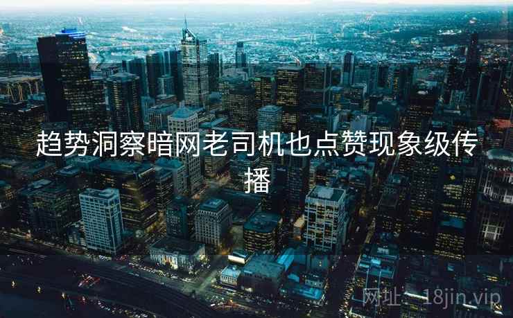 趋势洞察暗网老司机也点赞现象级传播