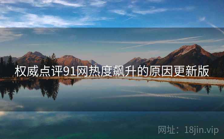 权威点评91网热度飙升的原因更新版