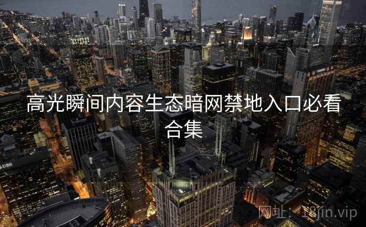 高光瞬间内容生态暗网禁地入口必看合集
