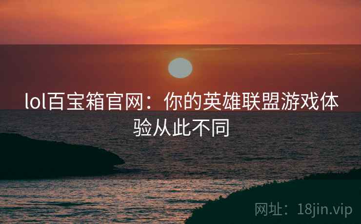 lol百宝箱官网：你的英雄联盟游戏体验从此不同