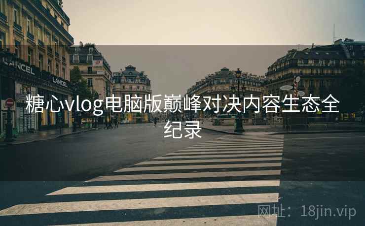 糖心vlog电脑版巅峰对决内容生态全纪录