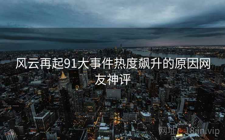 风云再起91大事件热度飙升的原因网友神评