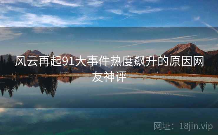 风云再起91大事件热度飙升的原因网友神评
