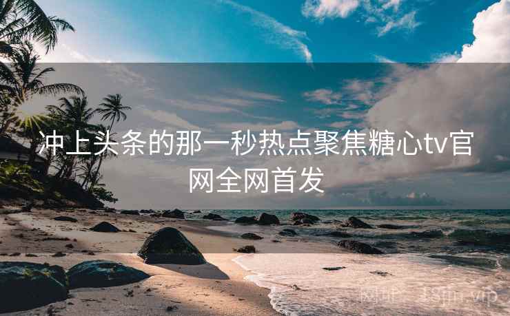 冲上头条的那一秒热点聚焦糖心tv官网全网首发