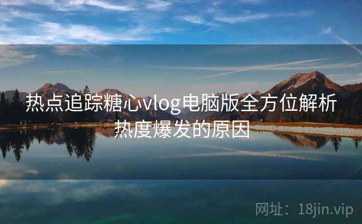 热点追踪糖心vlog电脑版全方位解析热度爆发的原因