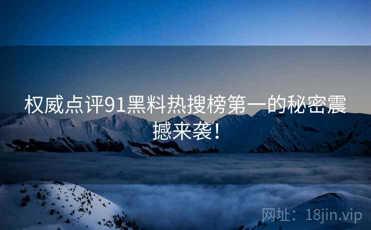 权威点评91黑料热搜榜第一的秘密震撼来袭！