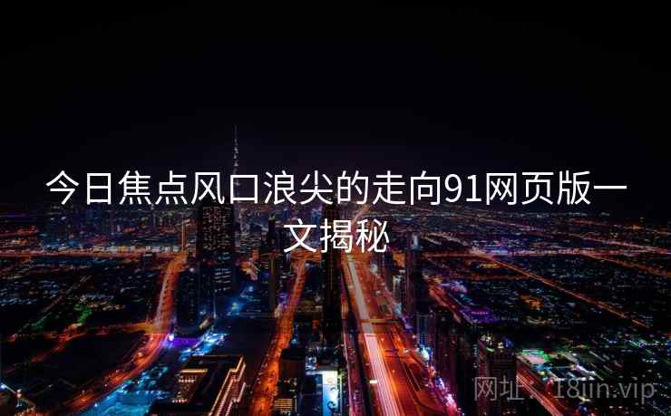 今日焦点风口浪尖的走向91网页版一文揭秘