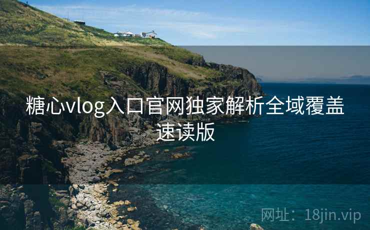 糖心vlog入口官网独家解析全域覆盖速读版