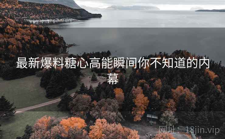 最新爆料糖心高能瞬间你不知道的内幕