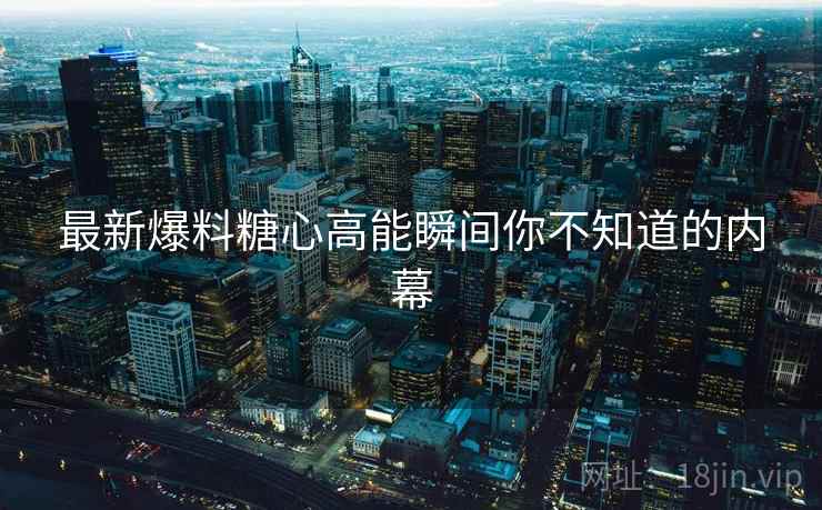最新爆料糖心高能瞬间你不知道的内幕