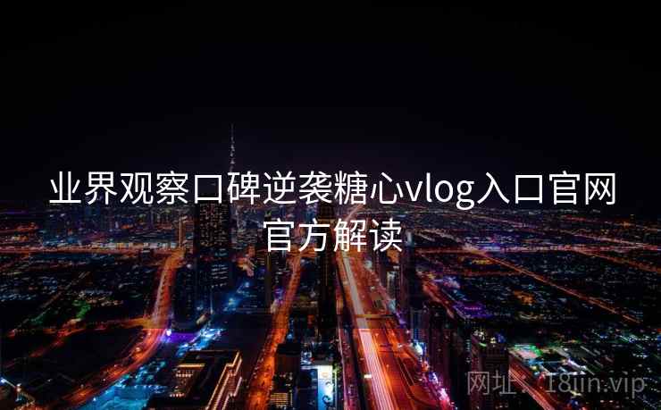 业界观察口碑逆袭糖心vlog入口官网官方解读