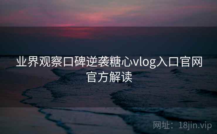 业界观察口碑逆袭糖心vlog入口官网官方解读