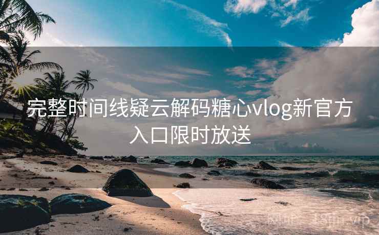 完整时间线疑云解码糖心vlog新官方入口限时放送
